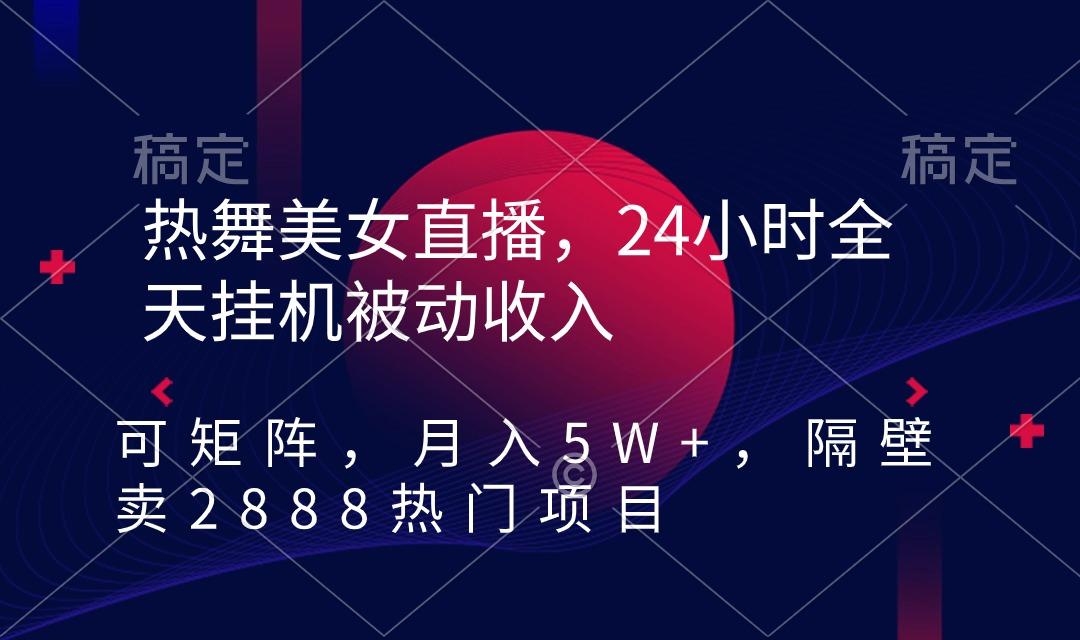 热舞美女直播，24小时全天挂机被动收入，可矩阵 月入5W+隔壁卖2888热门项目-985网创