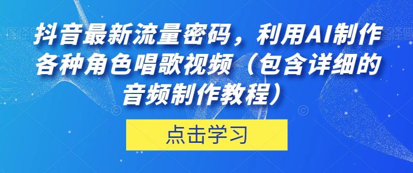 抖音最新流量密码，利用AI制作各种角色唱歌视频（包含详细的音频制作教程）【揭秘】-985网创