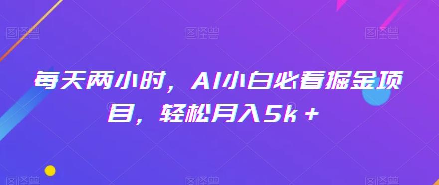 每天两小时，AI小白必看掘金项目，轻松月入5k＋-985网创