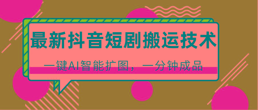 最新抖音短剧搬运技术，一键AI智能扩图，百分百过原创，秒过豆荚！-985网创
