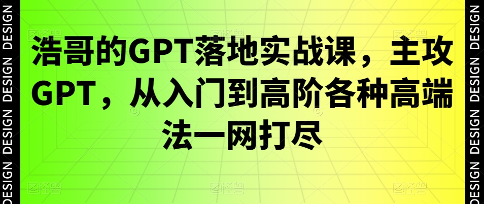 浩哥的GPT落地实战课，主攻GPT，从入门到高阶各种高端法一网打尽-985网创