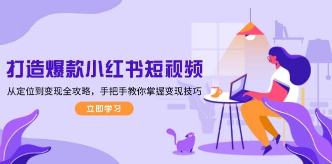 打造爆款小红书短视频，从定位到变现全攻略，手把手教你掌握变现技巧-985网创