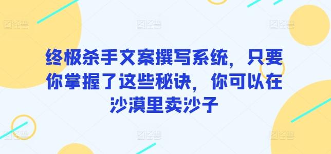 终极杀手文案撰写系统，只要你掌握了这些秘诀，你可以在沙漠里卖沙子-985网创