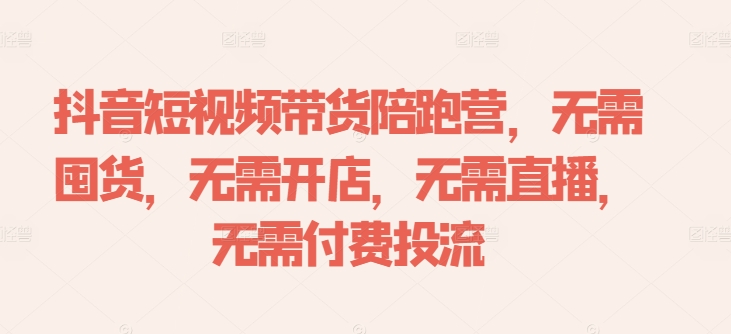 抖音短视频带货陪跑营，无需囤货、无需开店、无需直播,无需付费投流-985网创