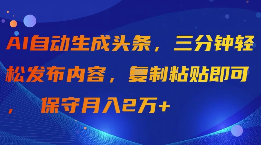 (9811期)AI自动生成头条，三分钟轻松发布内容，复制粘贴即可， 保守月入2万+-985网创