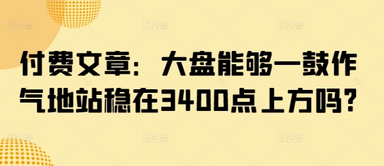 付费文章：大盘能够一鼓作气地站稳在3400点上方吗?-985网创