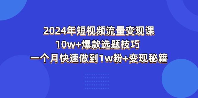 2024年短视频-流量变现课：10w+爆款选题技巧 一个月快速做到1w粉+变现秘籍-985网创