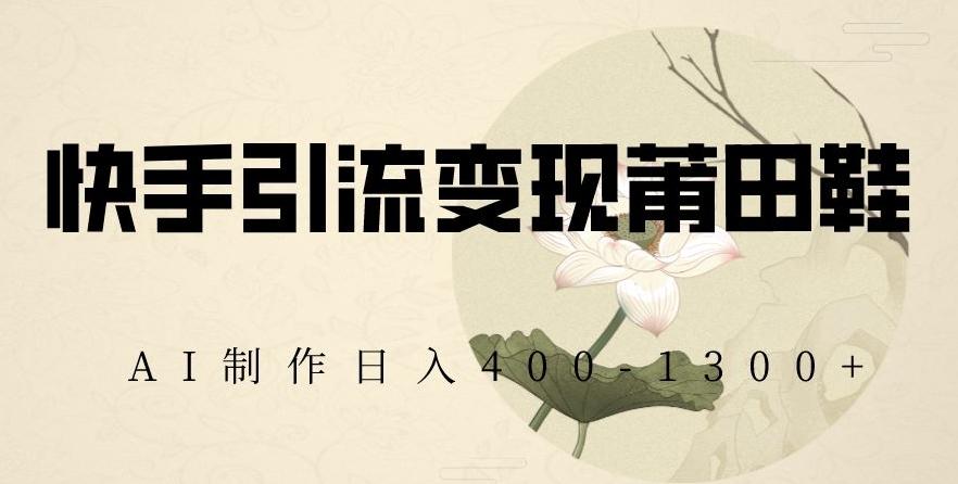 快手引流变现莆田鞋，AI制作日入400+【揭秘】-985网创