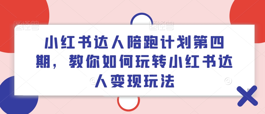 小红书达人陪跑计划第四期，教你如何玩转小红书达人变现玩法-985网创