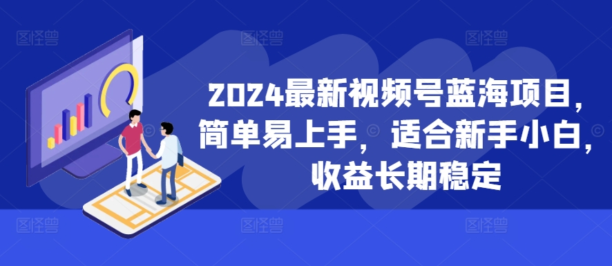 2024最新视频号蓝海项目，简单易上手，适合新手小白，收益长期稳定-985网创
