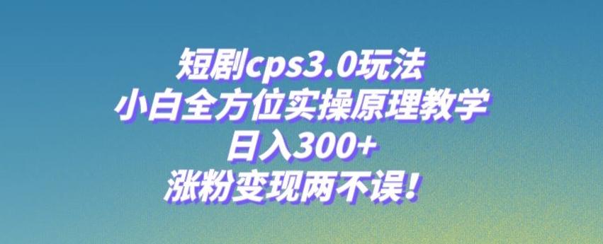 短剧cps3.0玩法，小白全方位实操原理教学，日入300+，涨粉变现两不误！-985网创