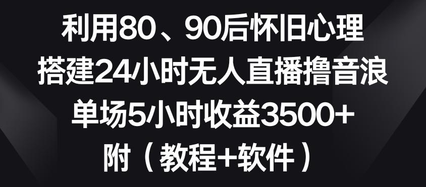 利用80、90后怀旧心理，搭建24小时无人直播撸音浪，单场5小时收益3500+(教程+软件)【揭秘】-985网创