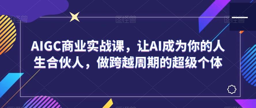 AIGC商业实战课，让AI成为你的人生合伙人，做跨越周期的超级个体-985网创