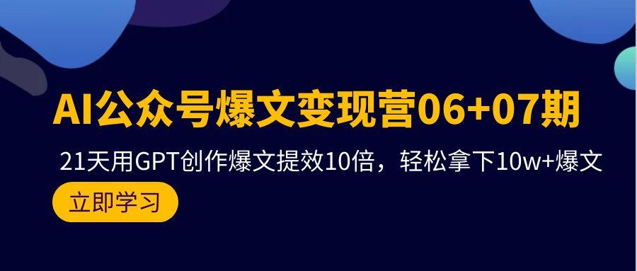 (9839期)AI公众号爆文变现营06+07期，21天用GPT创作爆文提效10倍，轻松拿下10w+爆文-985网创