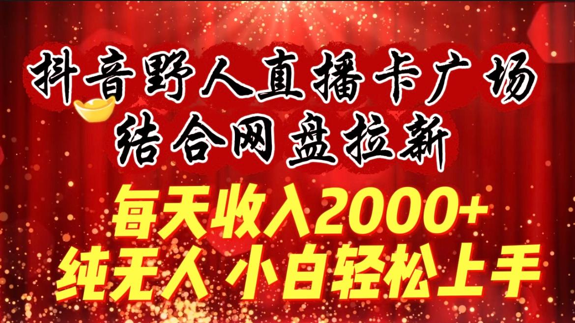 (9504期)每天收入2000+，抖音野人直播卡广场，结合网盘拉新，纯无人，小白轻松上手-985网创