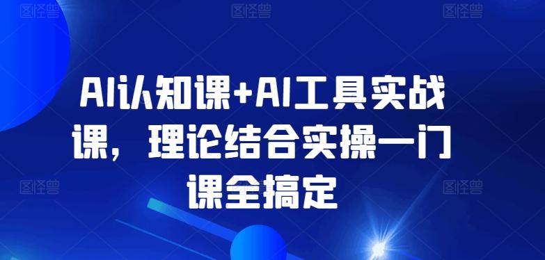 AI认知课+AI工具实战课，理论结合实操一门课全搞定-985网创