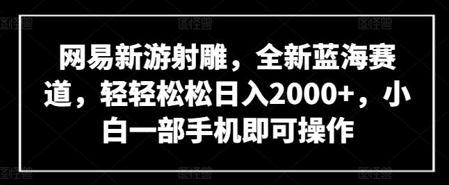 网易新游射雕，全新蓝海赛道，轻轻松松日入2000+，小白一部手机即可操作【揭秘】-985网创