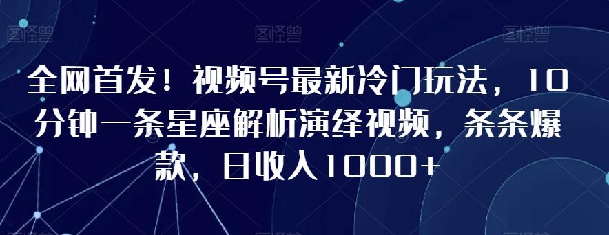 全网首发！视频号最新冷门玩法，10分钟一条星座解析演绎视频，条条爆款，日收入1000+【揭秘】-985网创