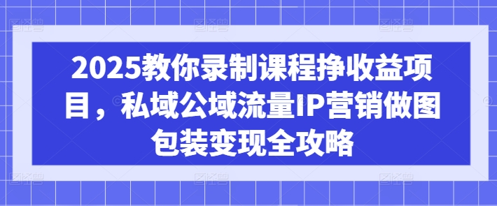 2025教你录制课程挣收益项目，私域公域流量IP营销做图包装变现全攻略-985网创