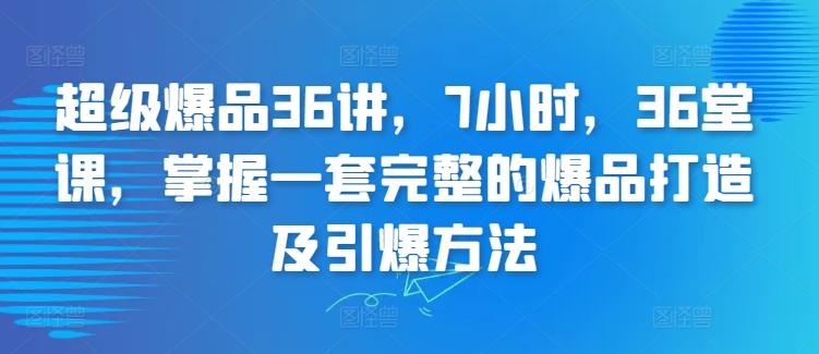 超级爆品36讲，7小时，36堂课，掌握一套完整的爆品打造及引爆方法-985网创