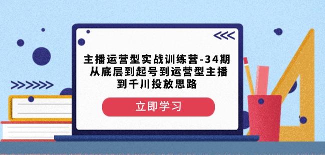 主播运营型实战训练营-第34期从底层到起号到运营型主播到千川投放思路-985网创