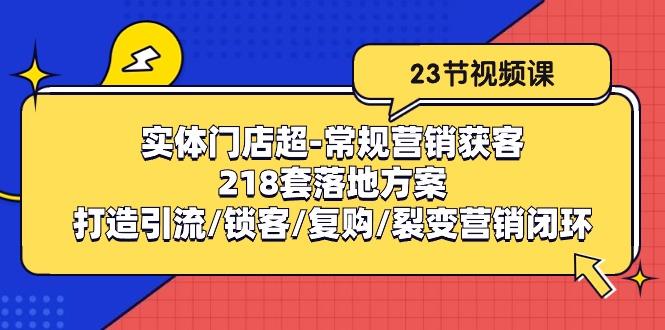 实体门店超-常规营销获客：218套落地方案/打造引流/锁客/复购/裂变营销-985网创