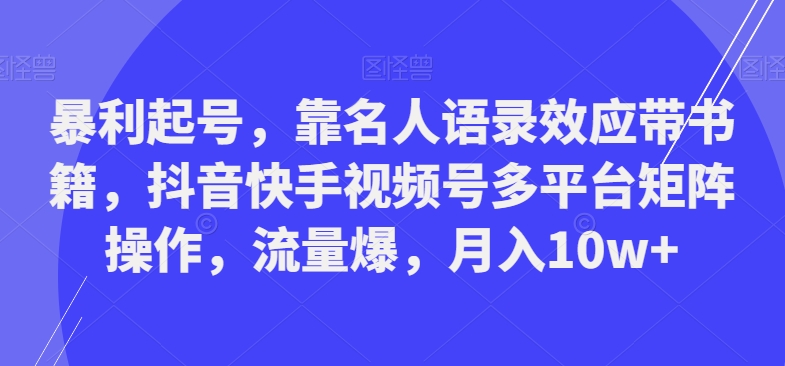 暴利起号，靠名人语录效应带书籍，抖音快手视频号多平台矩阵操作，流量爆，月入10w+-985网创
