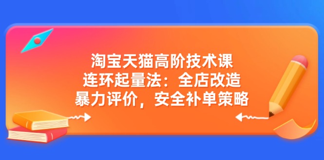 淘宝天猫高阶技术课：连环起量法：全店改造，暴力评价，安全补单策略-985网创