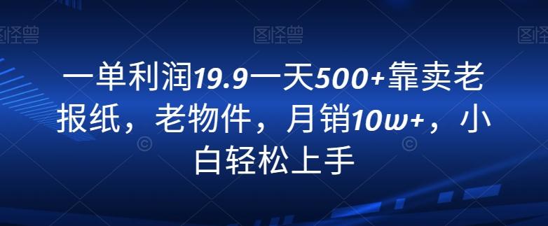 一单利润19.9一天500+靠卖老报纸，老物件，月销10w+，小白轻松上手-985网创