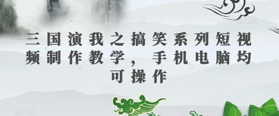 三国演我之搞笑系列短视频制作教学，手机电脑均可操作-985网创