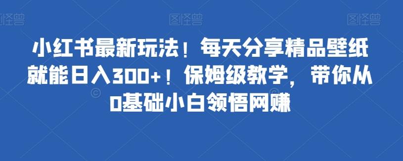 小红书最新玩法！每天分享精品壁纸就能日入300+！保姆级教学，带你从0基础小白领悟网赚-985网创
